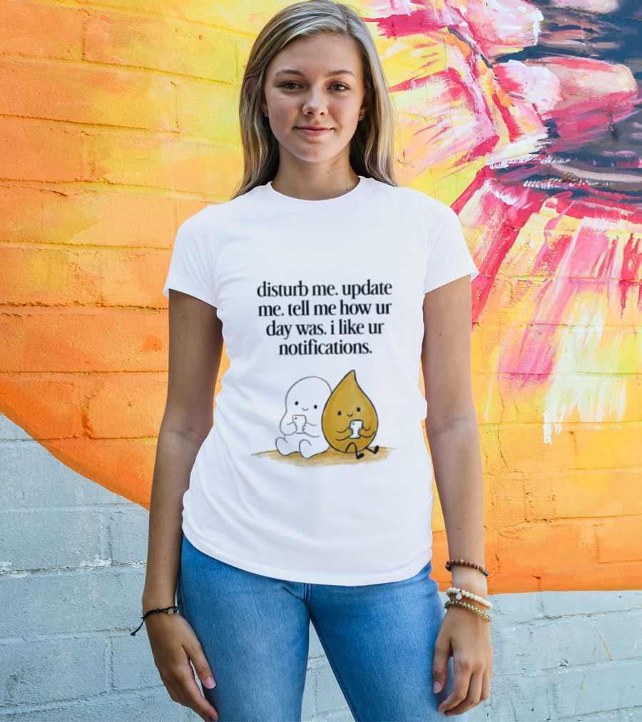 Disturb Me Update Me Tell Me How Ur Day Was I Like Ur Notifications Cute Characters T-Shirt