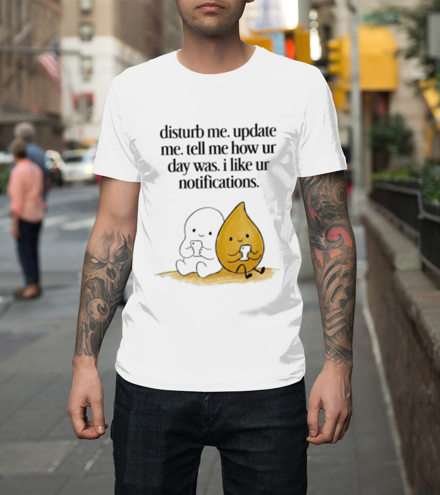 Disturb Me Update Me Tell Me How Ur Day Was I Like Ur Notifications Cute Characters T-Shirt
