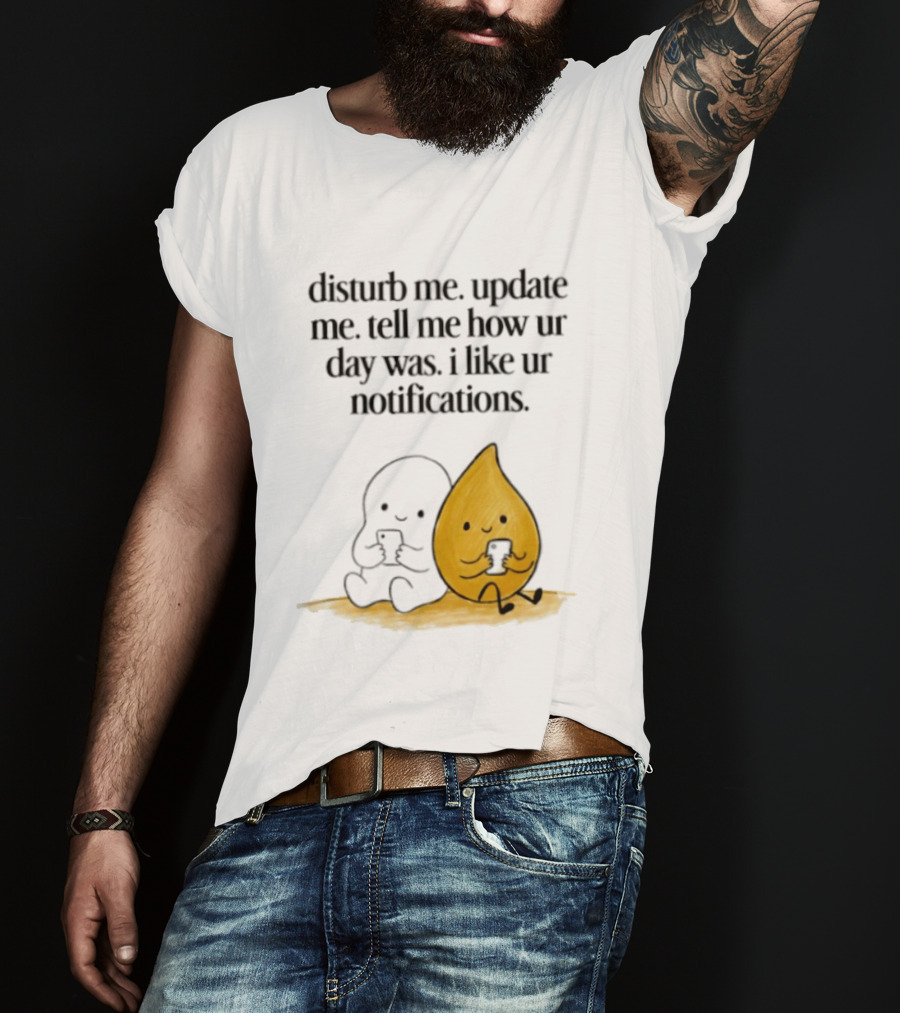 Disturb Me Update Me Tell Me How Ur Day Was I Like Ur Notifications Cute Characters T-Shirt
