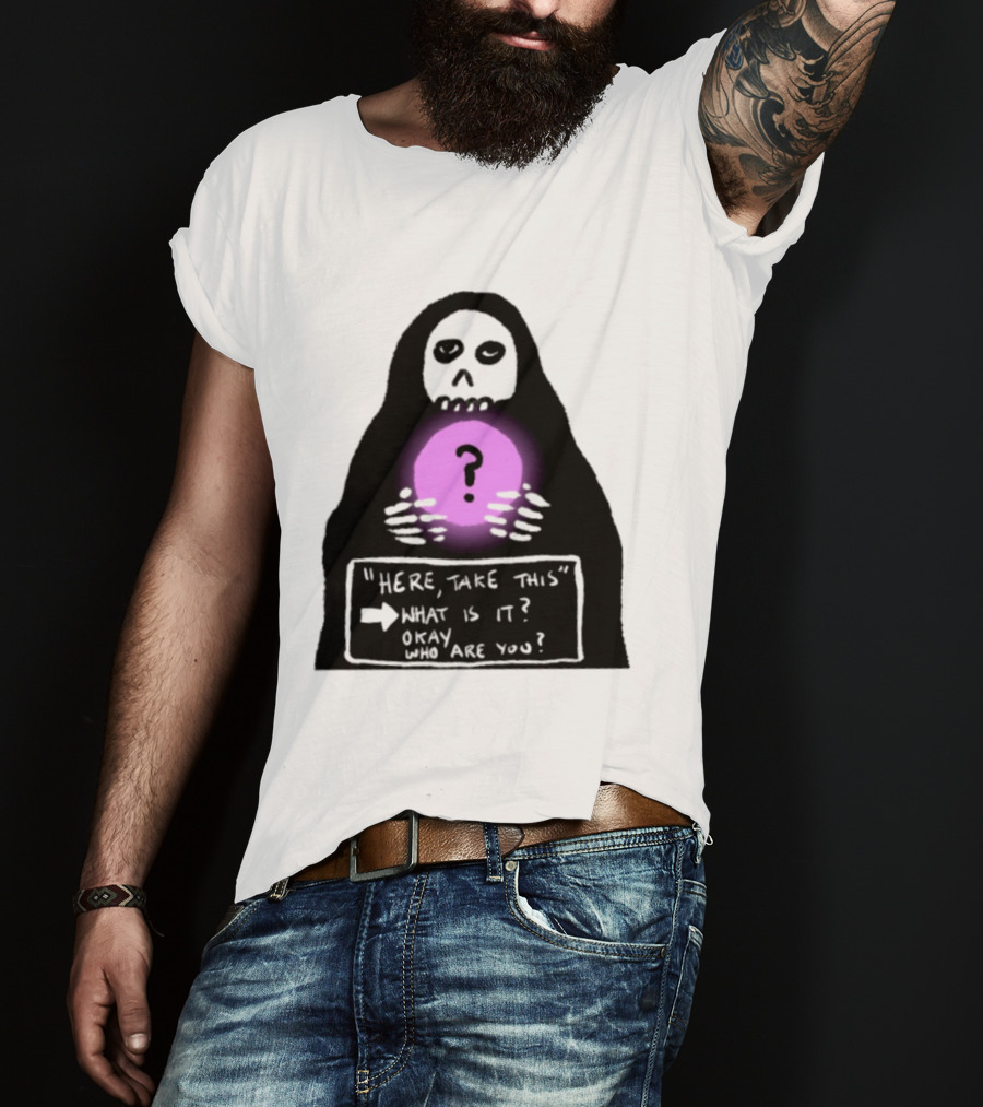 Here Take This What Is It Okay Who Are You Grim Reaper Question Mark Mystical Orb T-Shirt