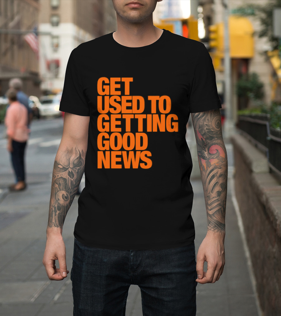 Get Used To Getting Good News T-Shirt