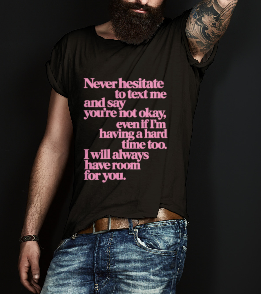 Never Hesitate To Text Me And Say You're Not Okay Even If I'm Having A Hard Time Too I Will Always Have Room For You T-Shirt