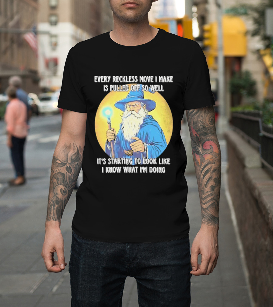 Every Reckless Move I Make Is Pulled Off So Well Wizard It's Starting To Look Like I Know What I'm Doing T-Shirt