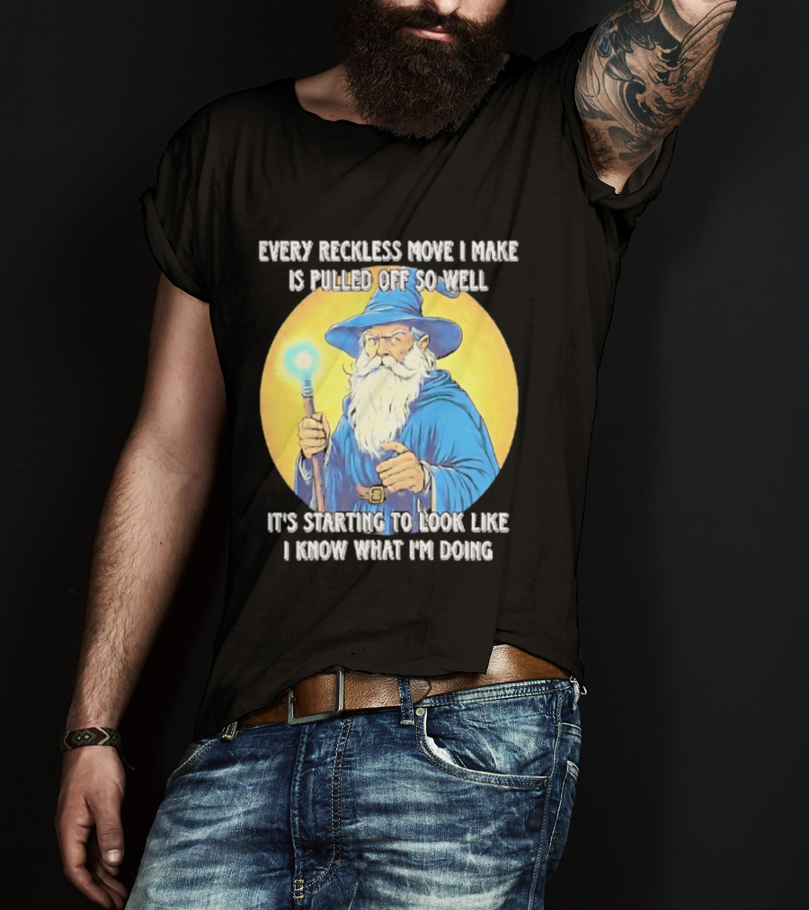 Every Reckless Move I Make Is Pulled Off So Well Wizard It's Starting To Look Like I Know What I'm Doing T-Shirt
