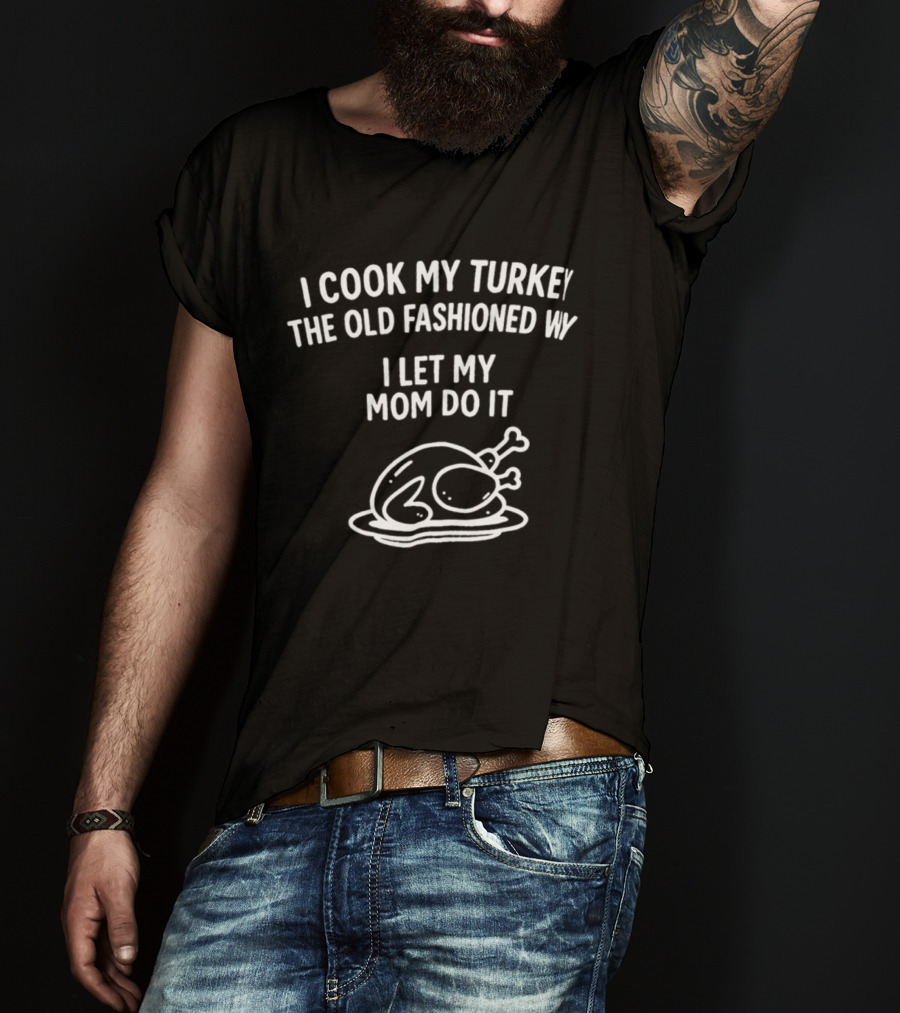 I Cook My Turkey The Old Fashioned Way I Let My Mom Do It Turkey Cooking Humor T-Shirt