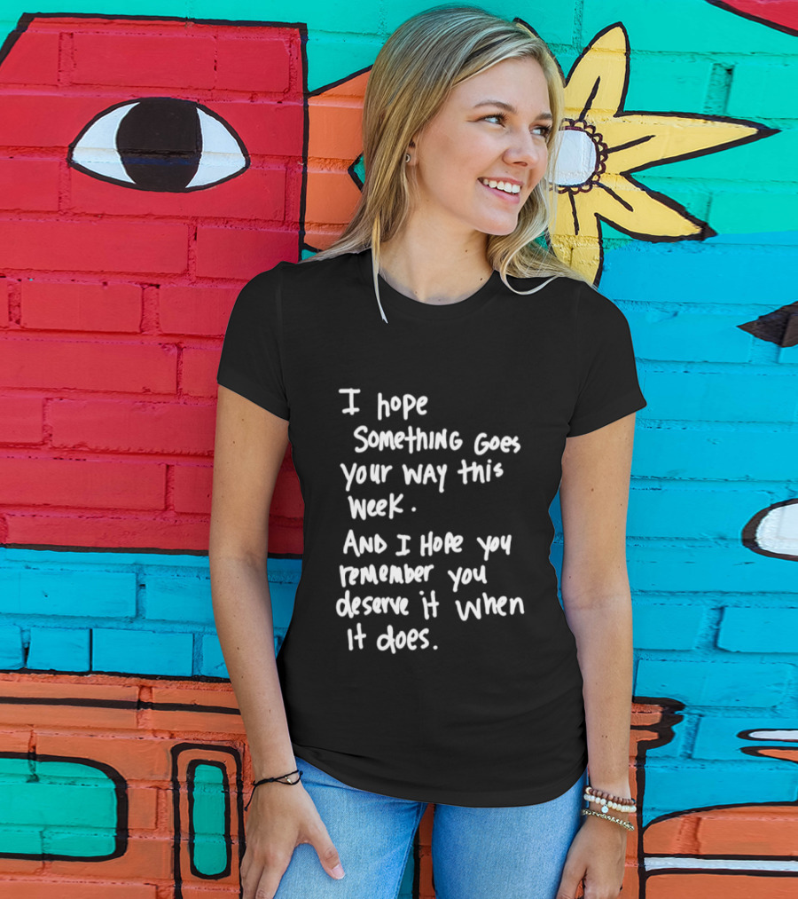 I Hope Something Goes Your Way This Week And You Remember You Deserve It When It Does T-Shirt