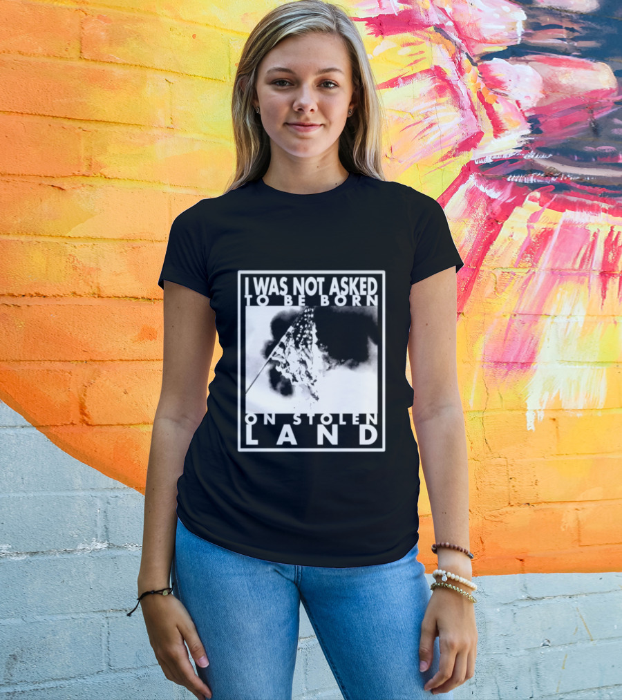 I Was Not Asked To Be Born On Stolen Land T-Shirt