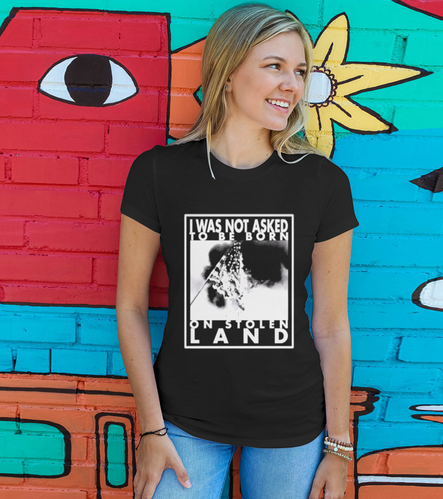 I Was Not Asked To Be Born On Stolen Land T-Shirt