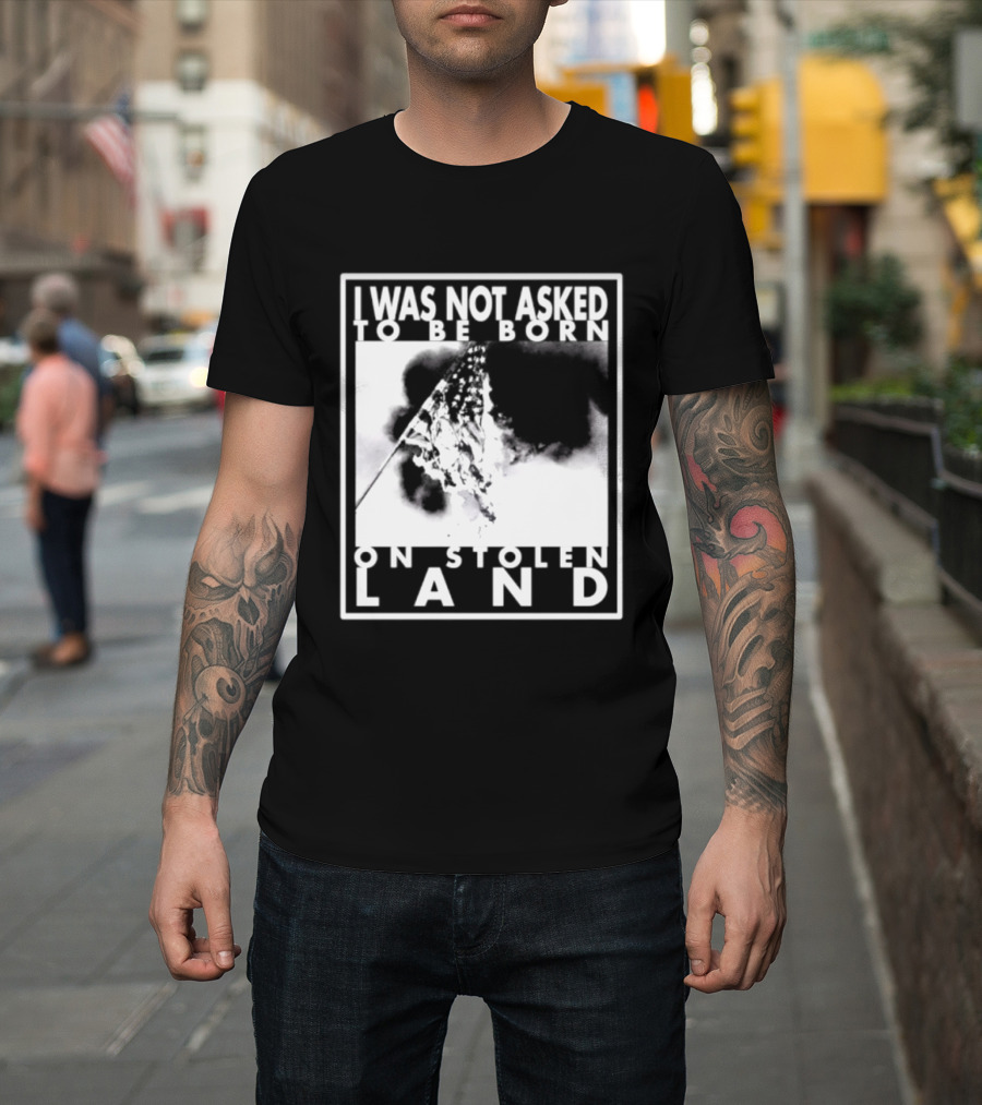 I Was Not Asked To Be Born On Stolen Land T-Shirt