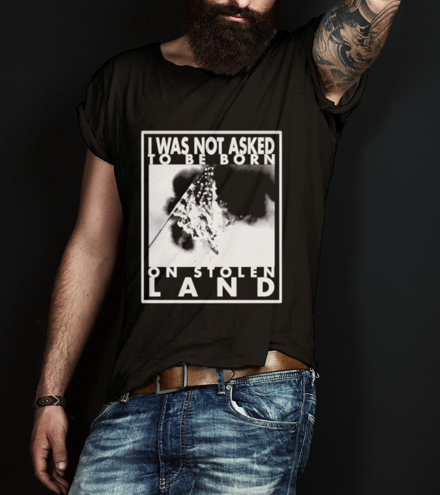 I Was Not Asked To Be Born On Stolen Land T-Shirt