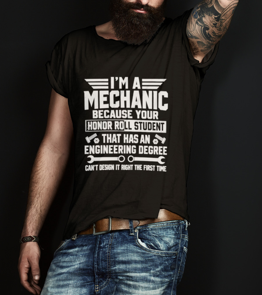 I'm A Mechanic Because Your Honor Roll Student That Has An Engineering Degree Can't Design It Right The First Time T-Shirt