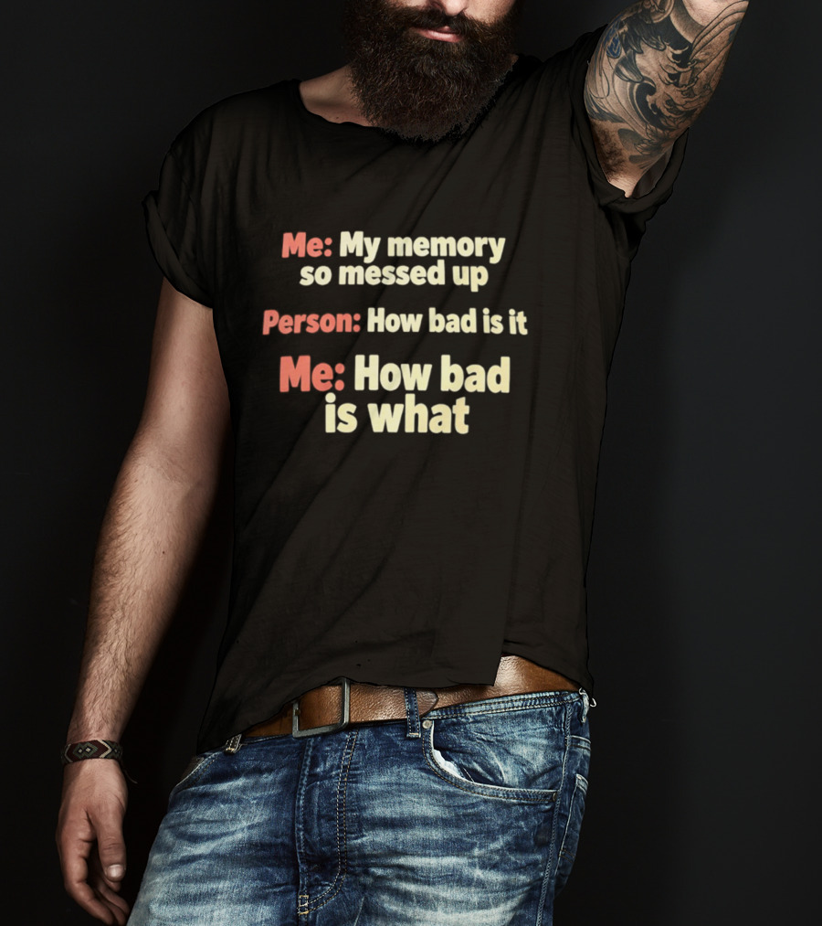 Me My Memory So Messed Up Person How Bad Is It Me How Bad Is What T-Shirt