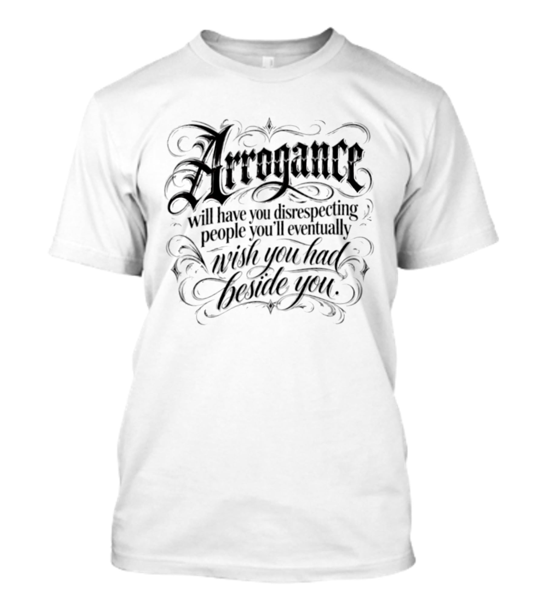 Arrogance Disrespecting People Eventually Wish You Had Beside You T-Shirt