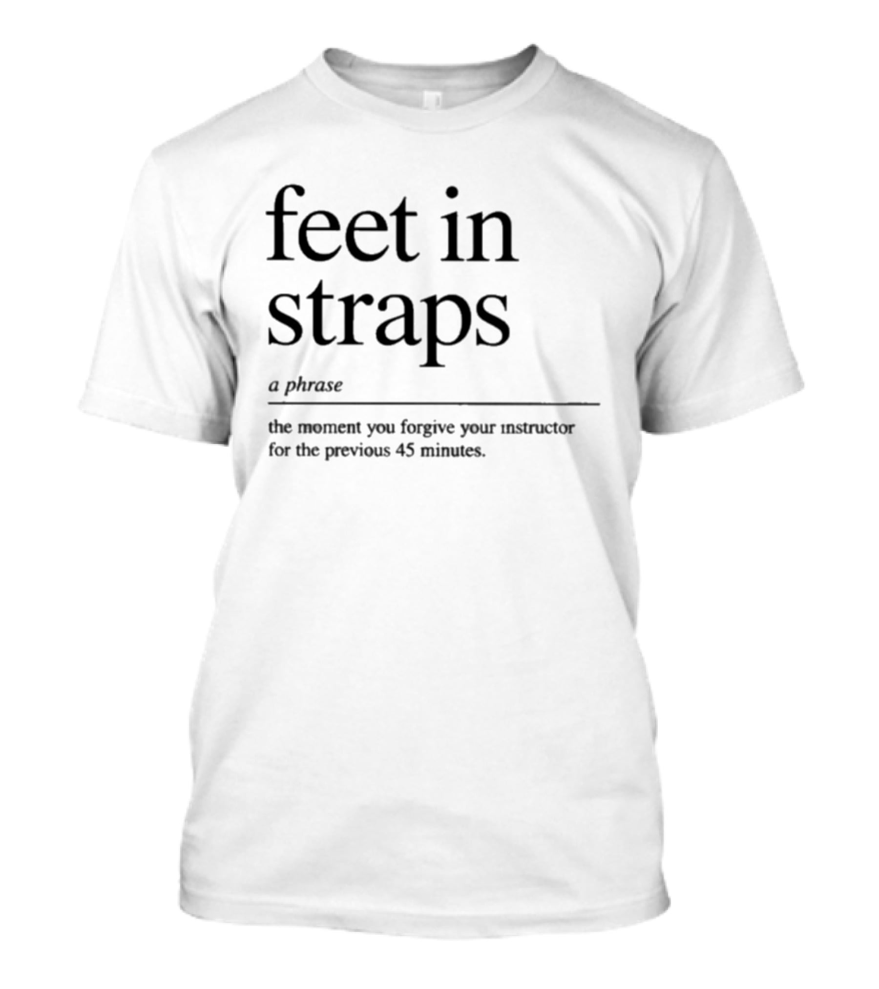 Feet In Straps A Phrase The Moment You Forgive Your Instructor For The Previous 45 Minutes T-Shirt