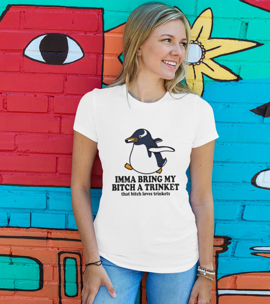 Imma Bring My Bitch A Trinket Penguin That Bitch Loves Trinkets T-Shirt