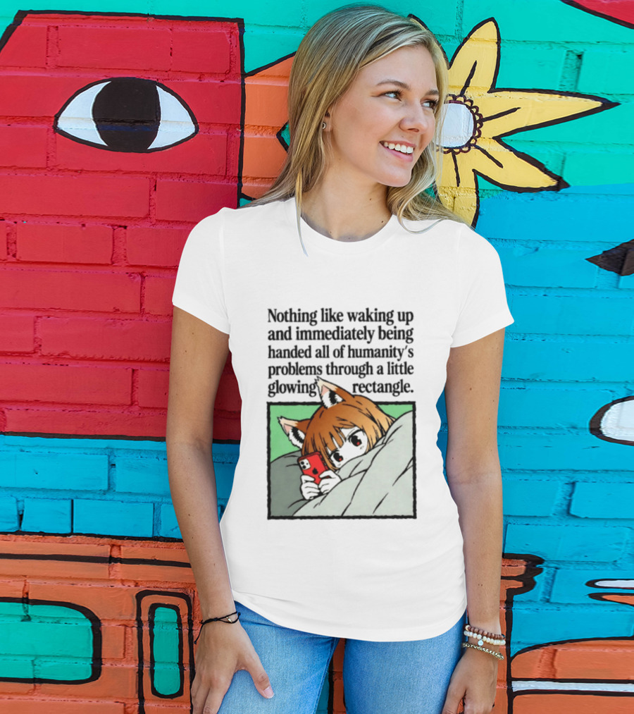 Nothing Like Waking Up And Immediately Being Handed All Of Humanity's Problems Through A Little Glowing Rectangle T-Shirt