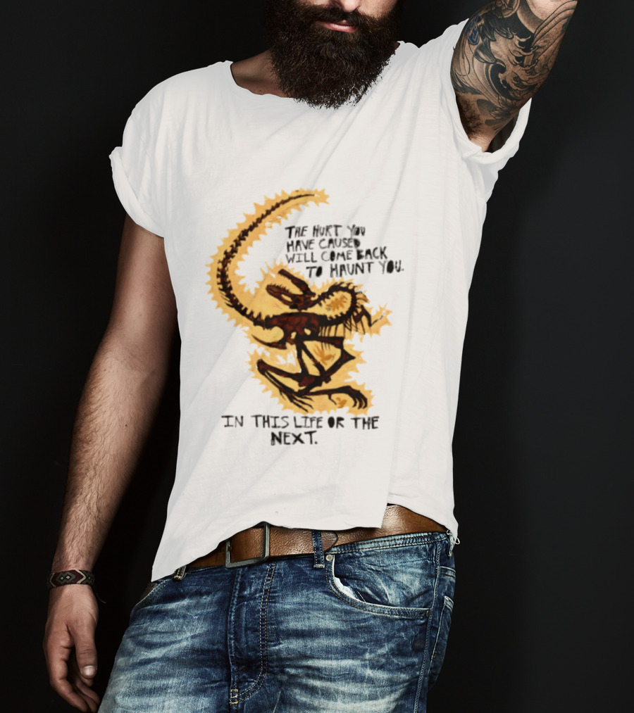The Hurt You Have Caused Will Come Back To Haunt You In This Life Or The Next T-Shirt