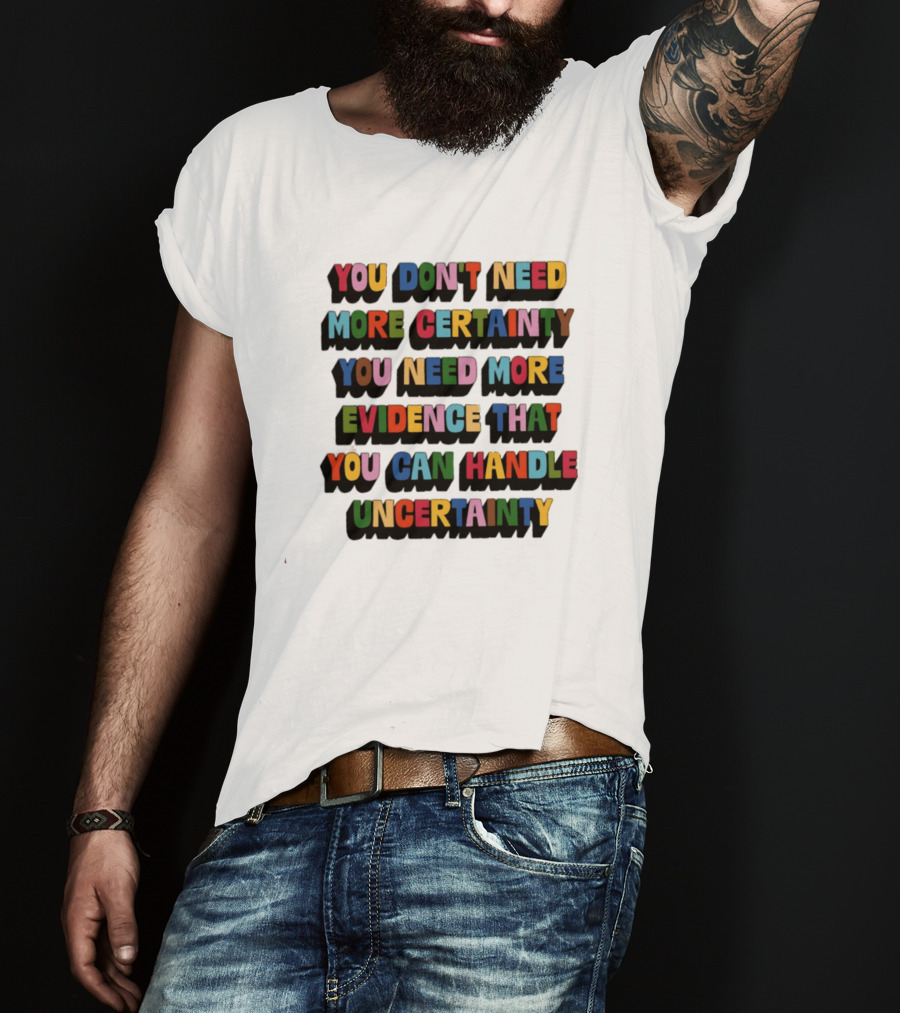 You Don't Need More Certainty You Need More Evidence That You Can Handle Uncertainty T-Shirt