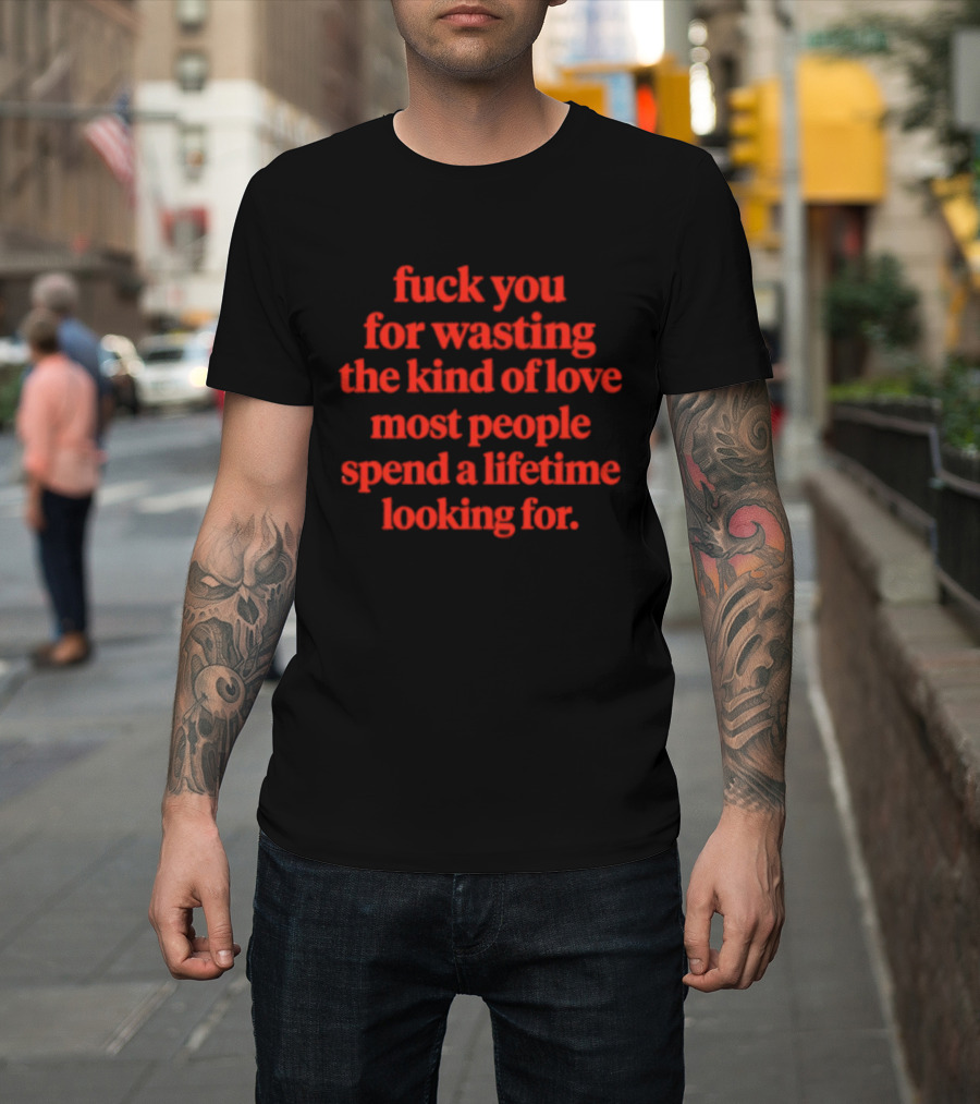 Fuck You For Wasting The Kind Of Love Most People Spend A Lifetime Looking For T-Shirt