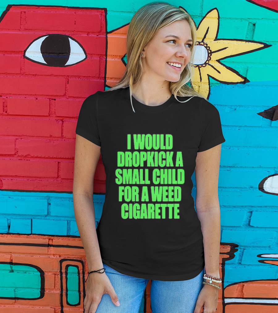 I Would Dropkick A Small Child For A Weed Cigarette T-Shirt