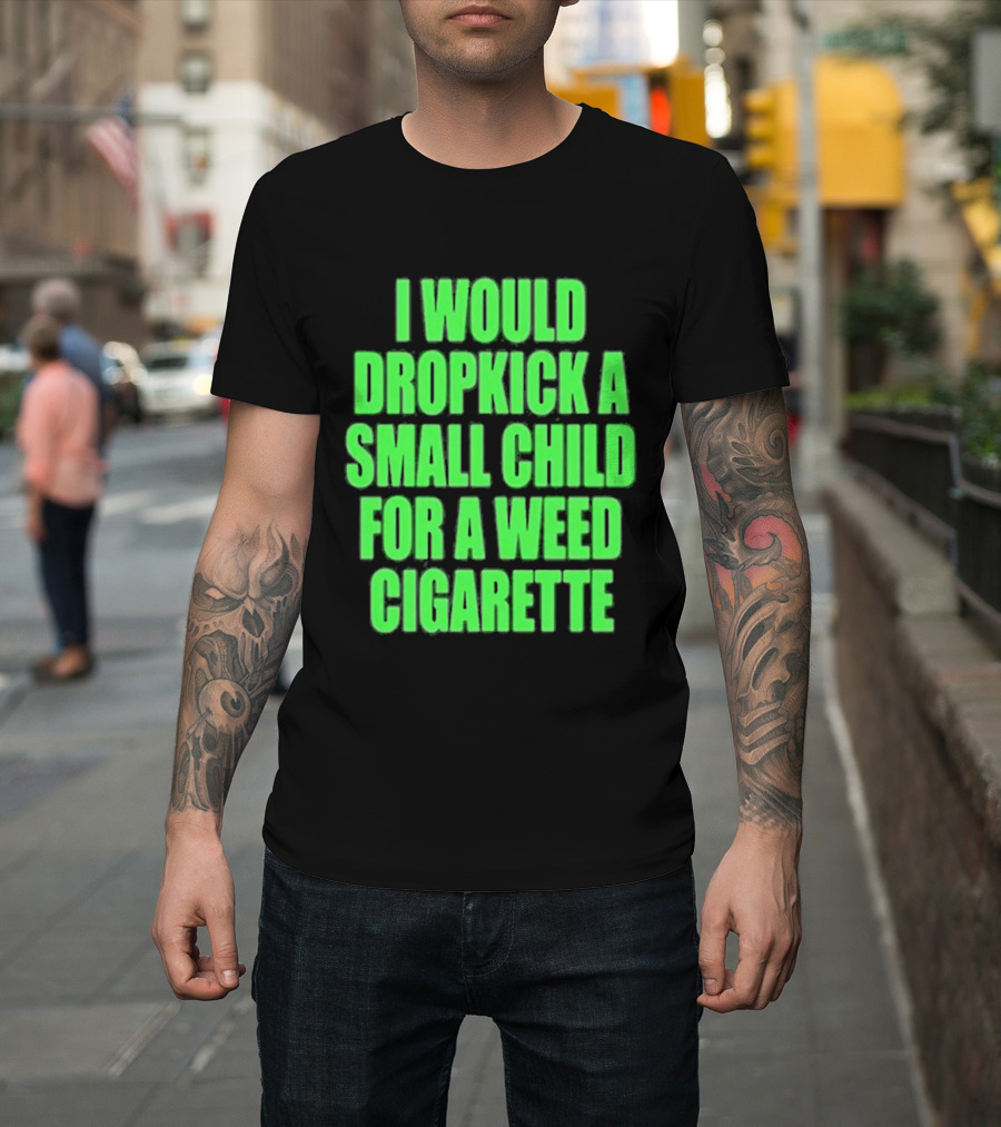 I Would Dropkick A Small Child For A Weed Cigarette T-Shirt
