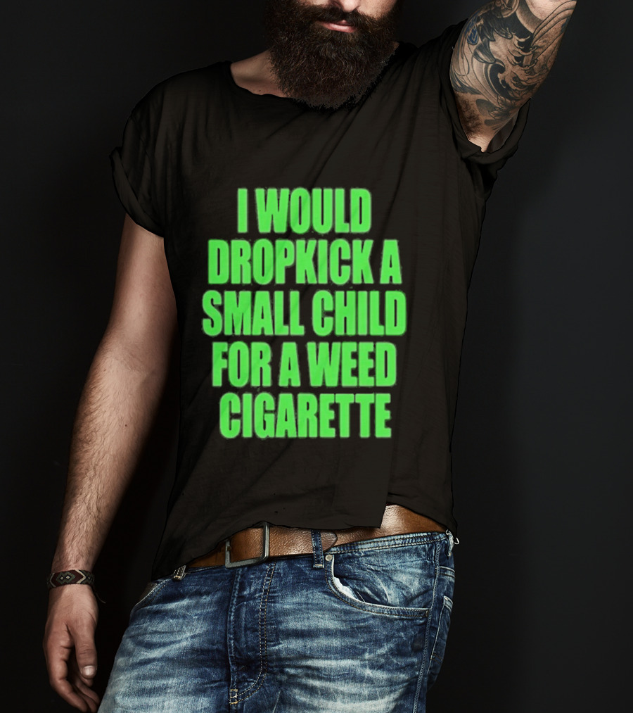 I Would Dropkick A Small Child For A Weed Cigarette T-Shirt
