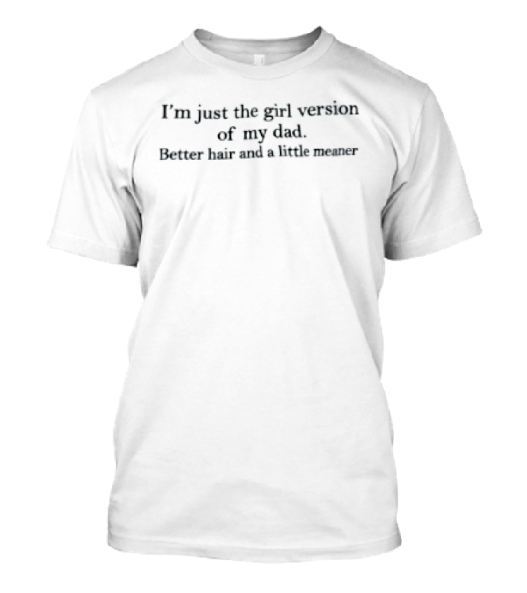 I'm Just The Girl Version Of My Dad Better Hair And A Little Meaner T-Shirt