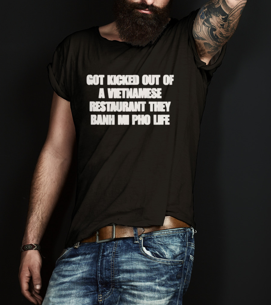 Got Kicked Out Of A Vietnamese Restaurant Banh Mi Pho Life T-Shirt
