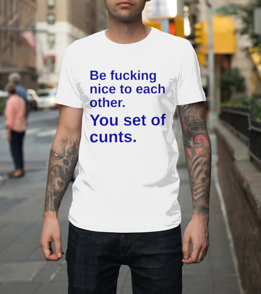 Be Fucking Nice To Each Other You Set Of Cunts T-Shirt