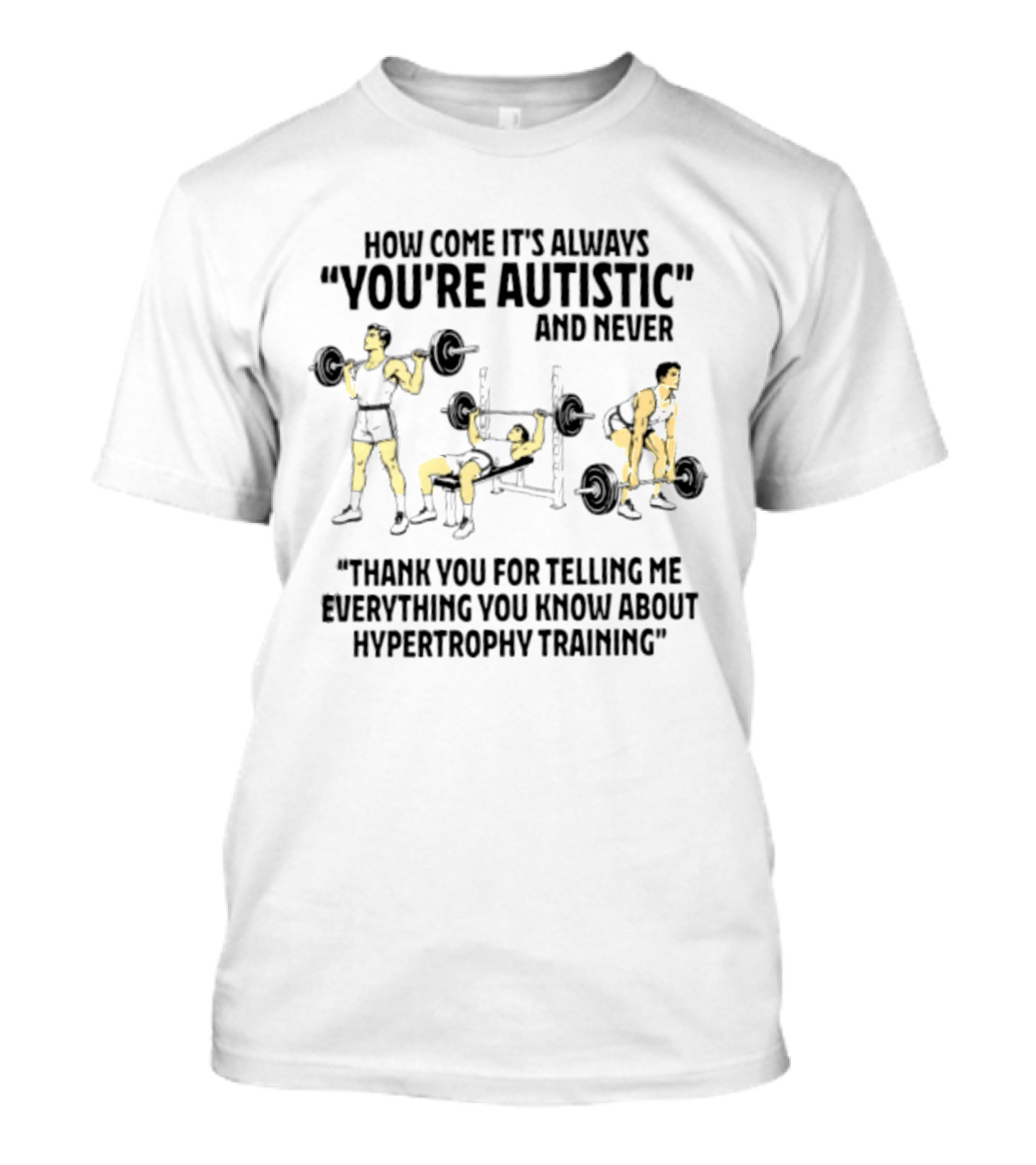 How Come It's Always You're Autistic And Never Thank You For Telling Me Everything You Know About Hypertrophy Training T-Shirt