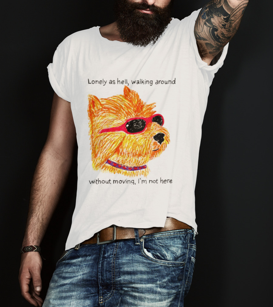 Lonely As Hell Walking Around Without Moving I’m Not Here T-Shirt