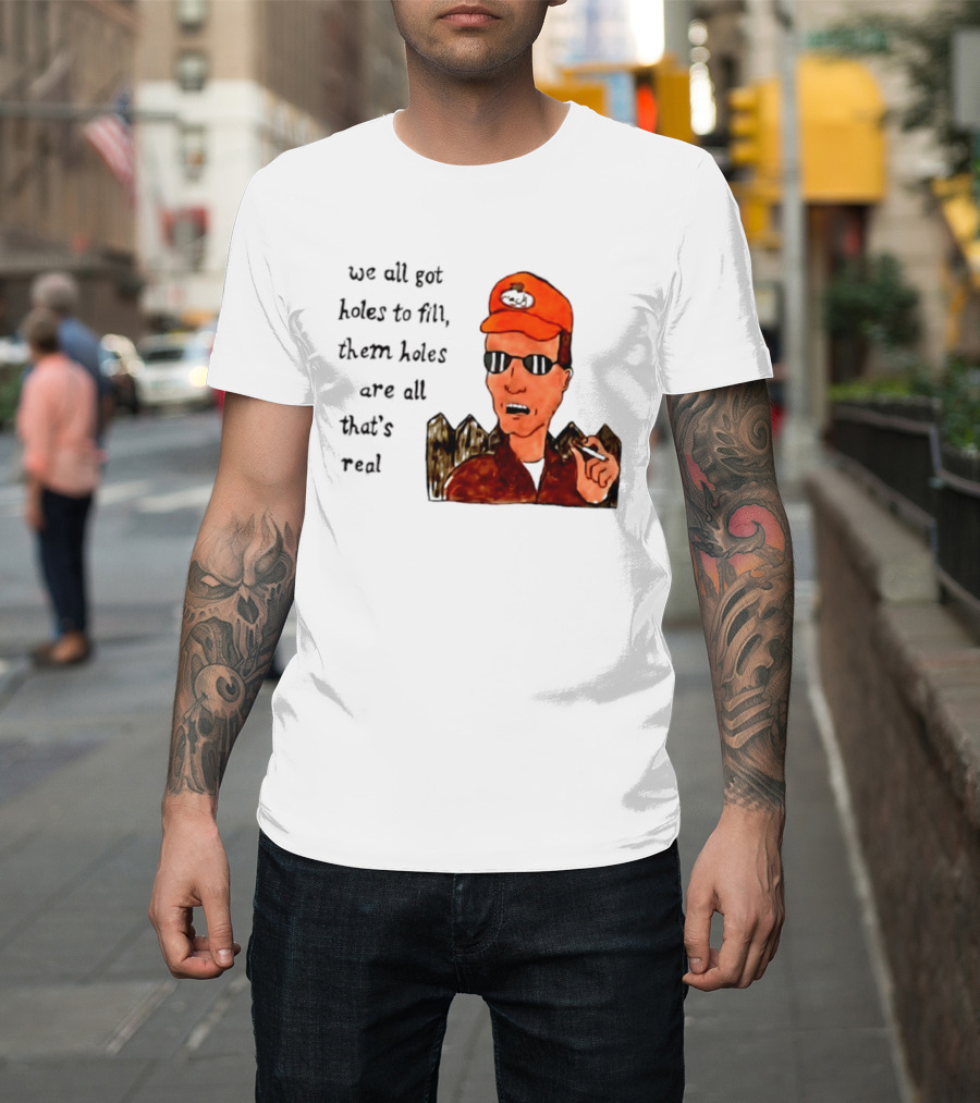 We All Got Holes To Fill Them Holes Are All That Is Real Dale Gribble Style With Orange Hat And Sunglasses T-Shirt