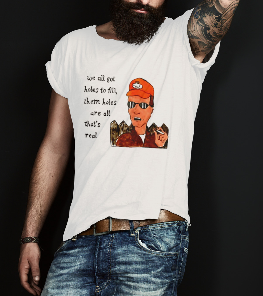 We All Got Holes To Fill Them Holes Are All That Is Real Dale Gribble Style With Orange Hat And Sunglasses T-Shirt