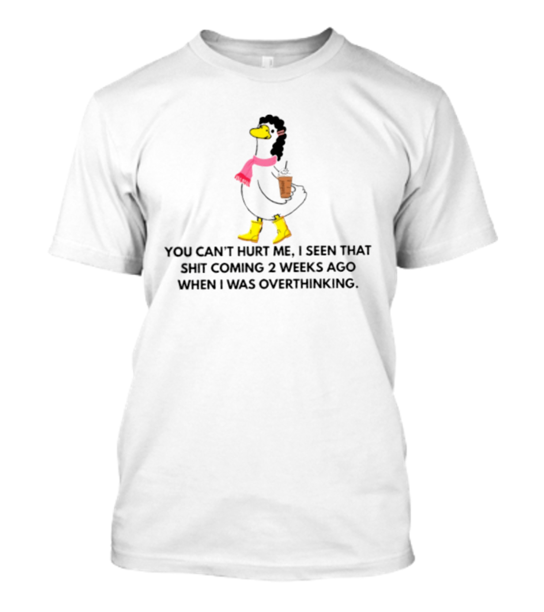 You Can't Hurt Me I Seen That Shit Coming 2 Weeks Ago When I Was Overthinking Duck With Coffee Scarf And Boots T-Shirt