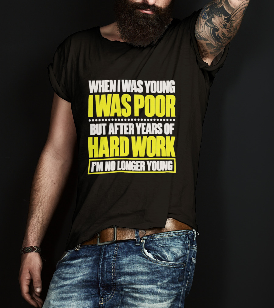 When I Was Young I Was Poor But After Years Of Hard Work I'm No Longer Young T-Shirt