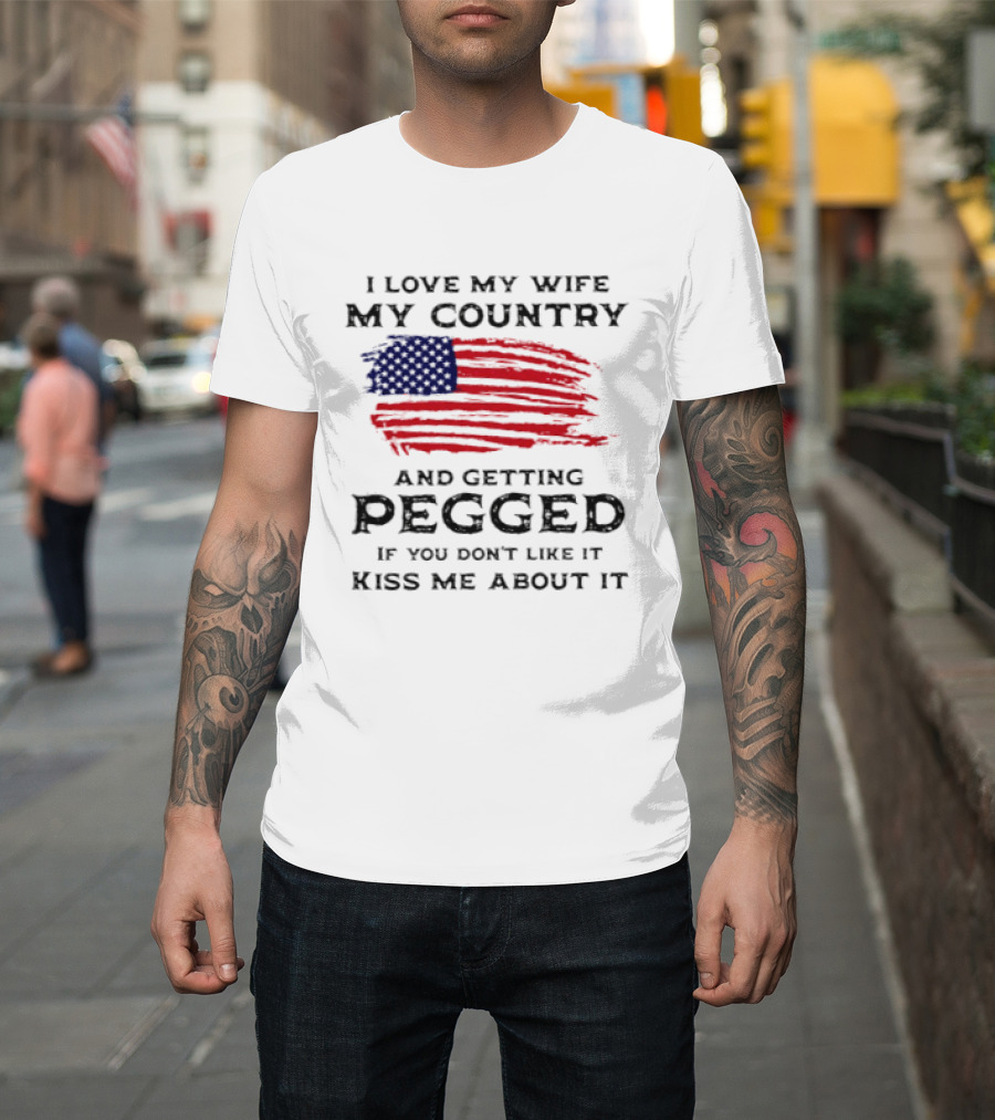 I Love My Wife My Country And Getting Pegged If You Don't Like It Kiss Me About It Flag USA Flag T-Shirt