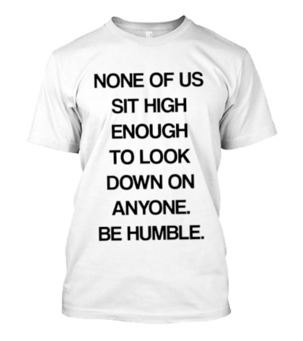 None Of Us Sit High Enough To Look Down On Anyone Be Humble Inspirational Message T-Shirt