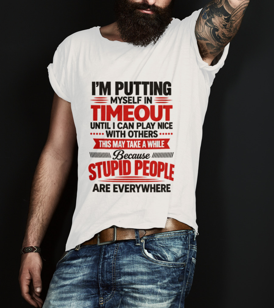 I'm Putting Myself In Timeout Until I Can Play Nice With Others This May Take A While Because Stupid People Are Everywhere T-Shirt