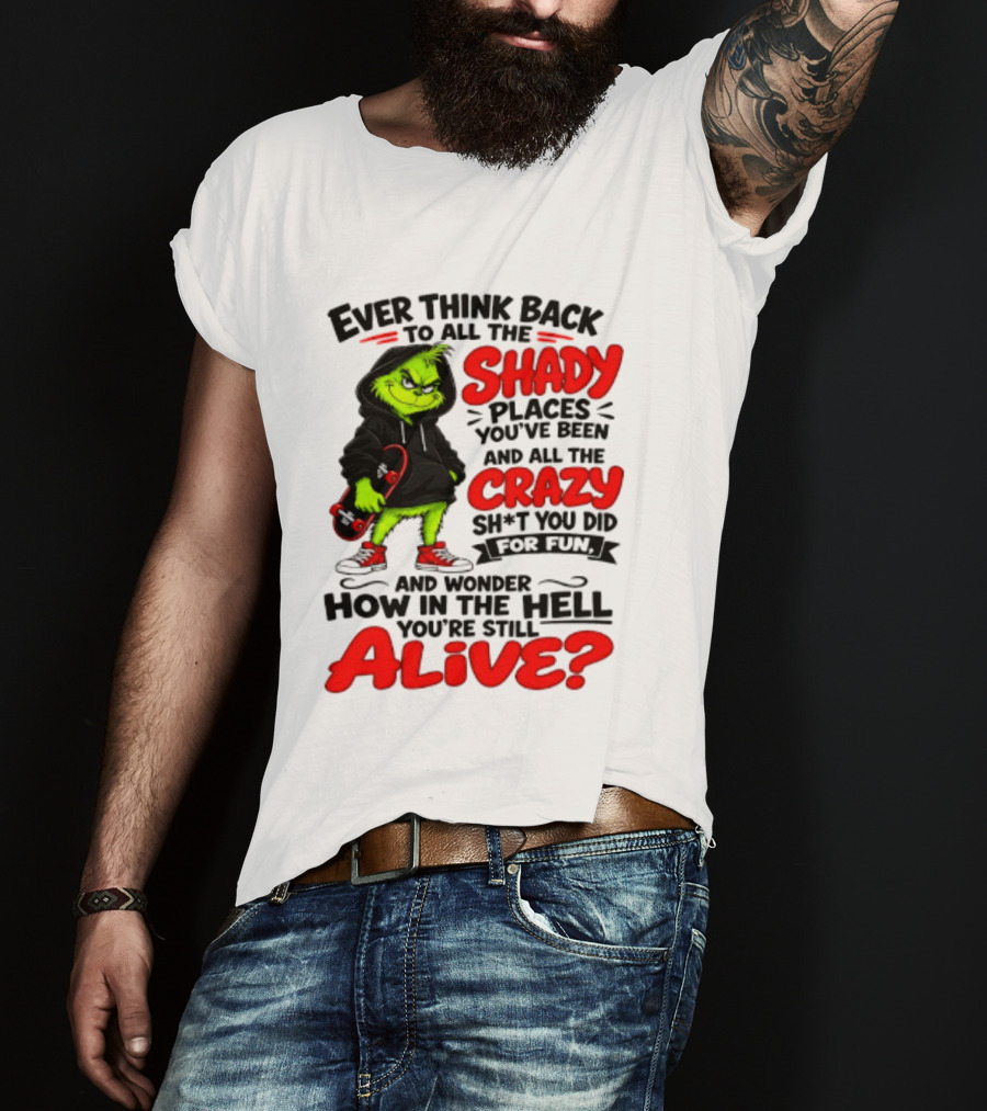 Ever Think Back To All The Shady Places You've Been And All The Crazy Shit You Did For Fun And Wonder How In The Hell You're Still Alive Grinch T-Shirt