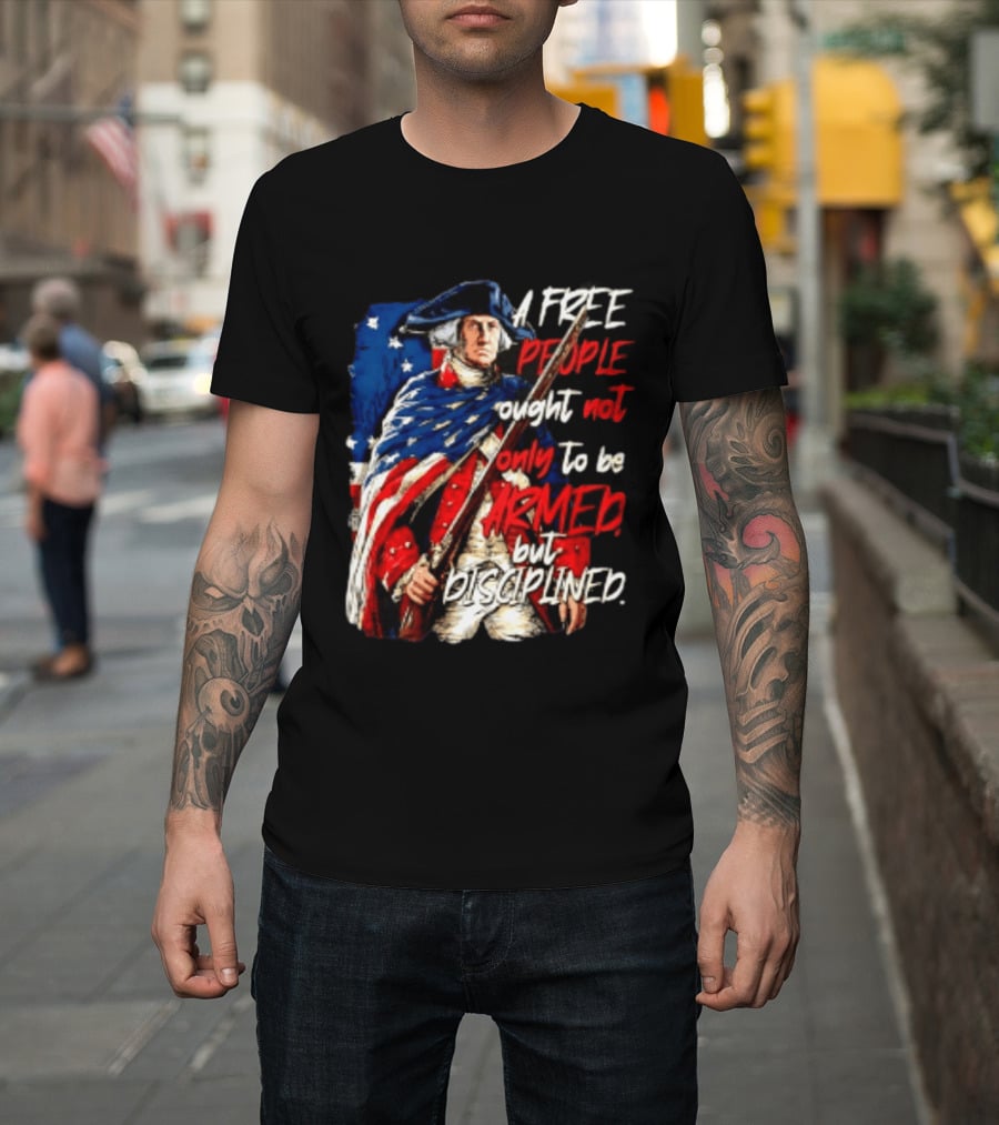 George Washington A Free People Ought Not Only To Be Armed But Disciplined American Flag Soldier T-Shirt