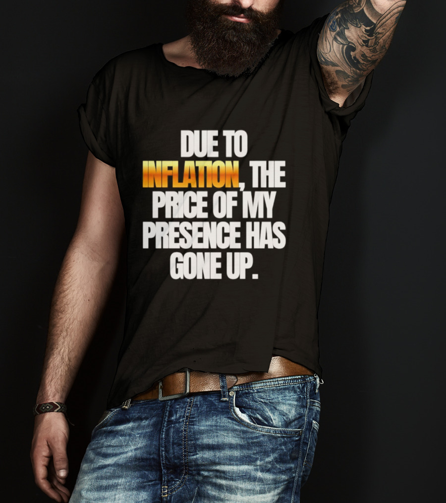 Due To Inflation The Price Of My Presence Has Gone Up T-Shirt