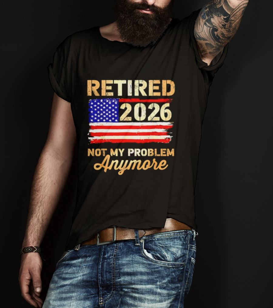 Retired 2026 Not My Problem Anymore American Flag USA Retirement Celebration T-Shirt