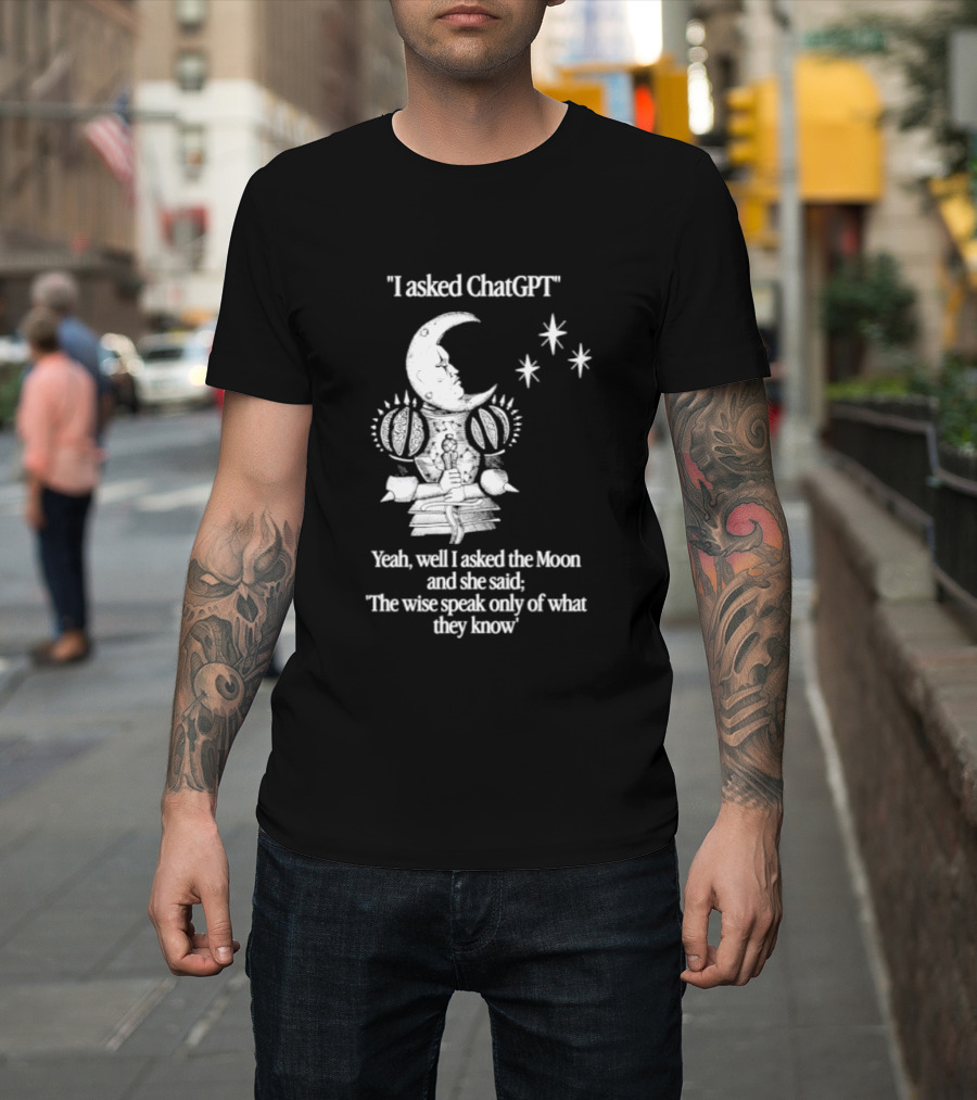 I Asked ChatGPT The Moon Said The Wise Speak Only Of What They Know T-Shirt