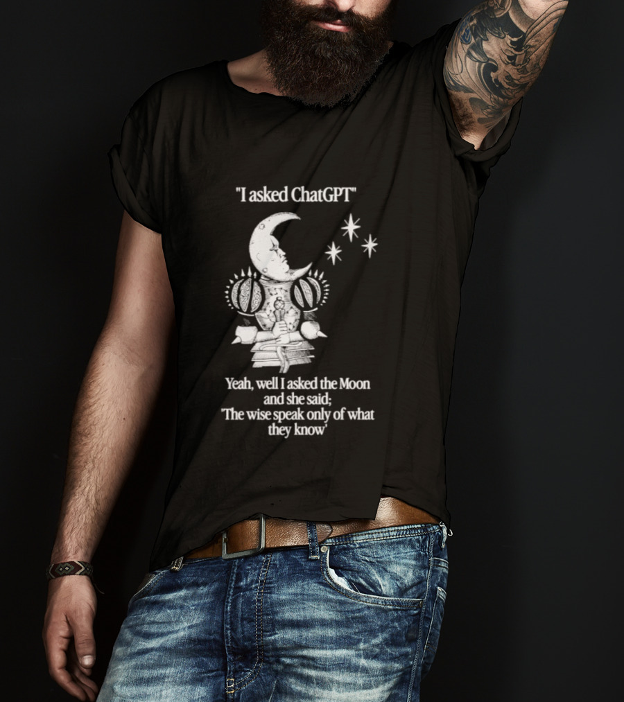 I Asked ChatGPT The Moon Said The Wise Speak Only Of What They Know T-Shirt