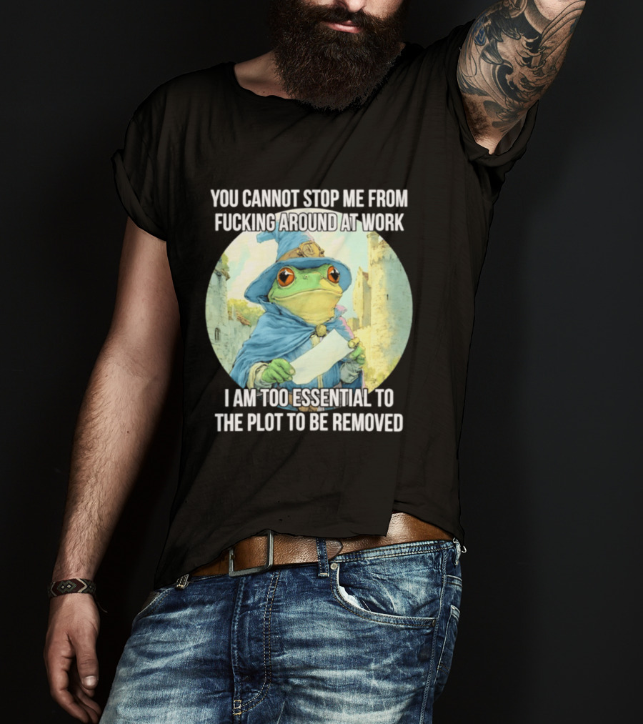 You Cannot Stop Me From F***ing Around At Work I Am Too Essential To The Plot Frog Wizard T-Shirt