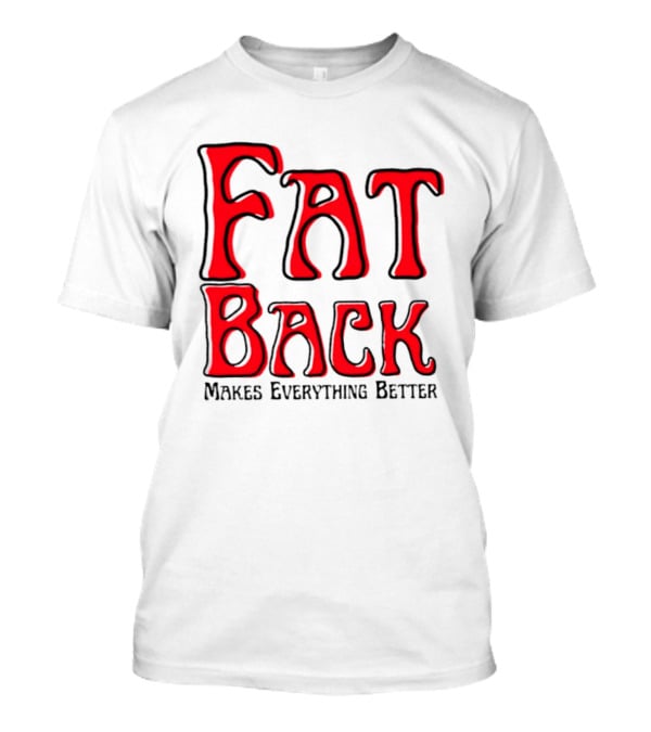 Fat Back Makes Everything Better T-Shirt