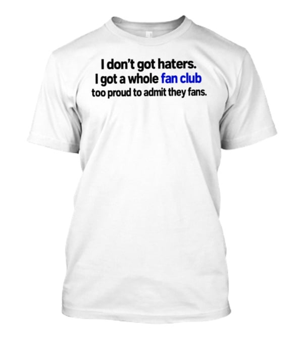 I Don't Got Haters I Got A Whole Fan Club Too Proud To Admit They Fans T-Shirt