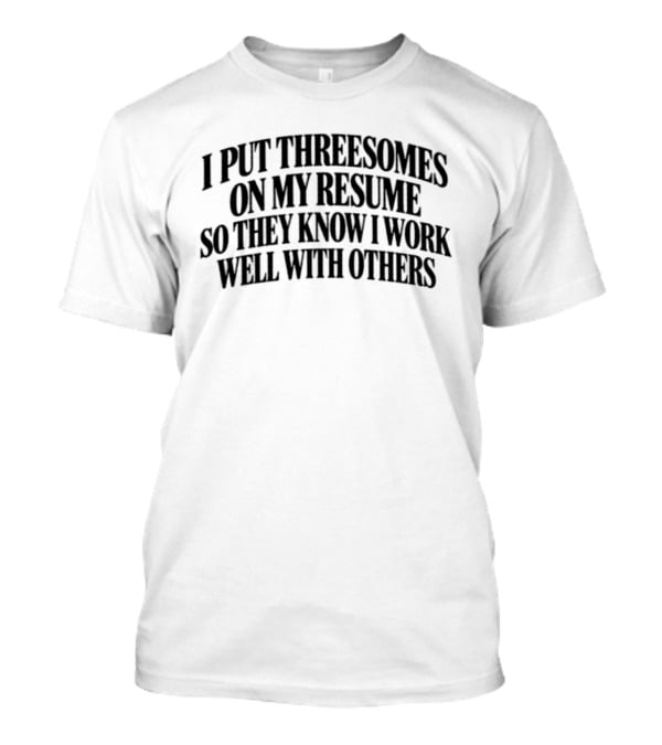 I Put Threesomes On My Resume So They Know I Work Well With Others T-Shirt