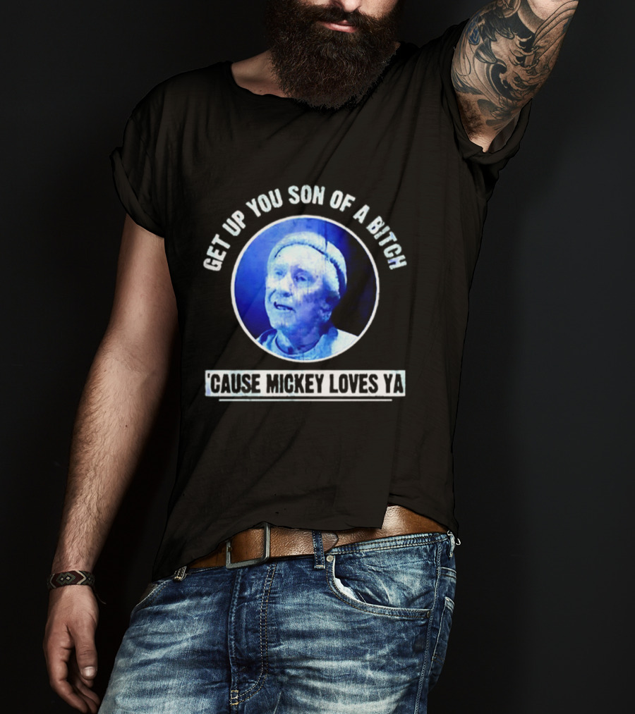 Get Up You Son Of A Bitch Cause Mickey Loves Ya Rocky Balboa Motivational T-Shirt