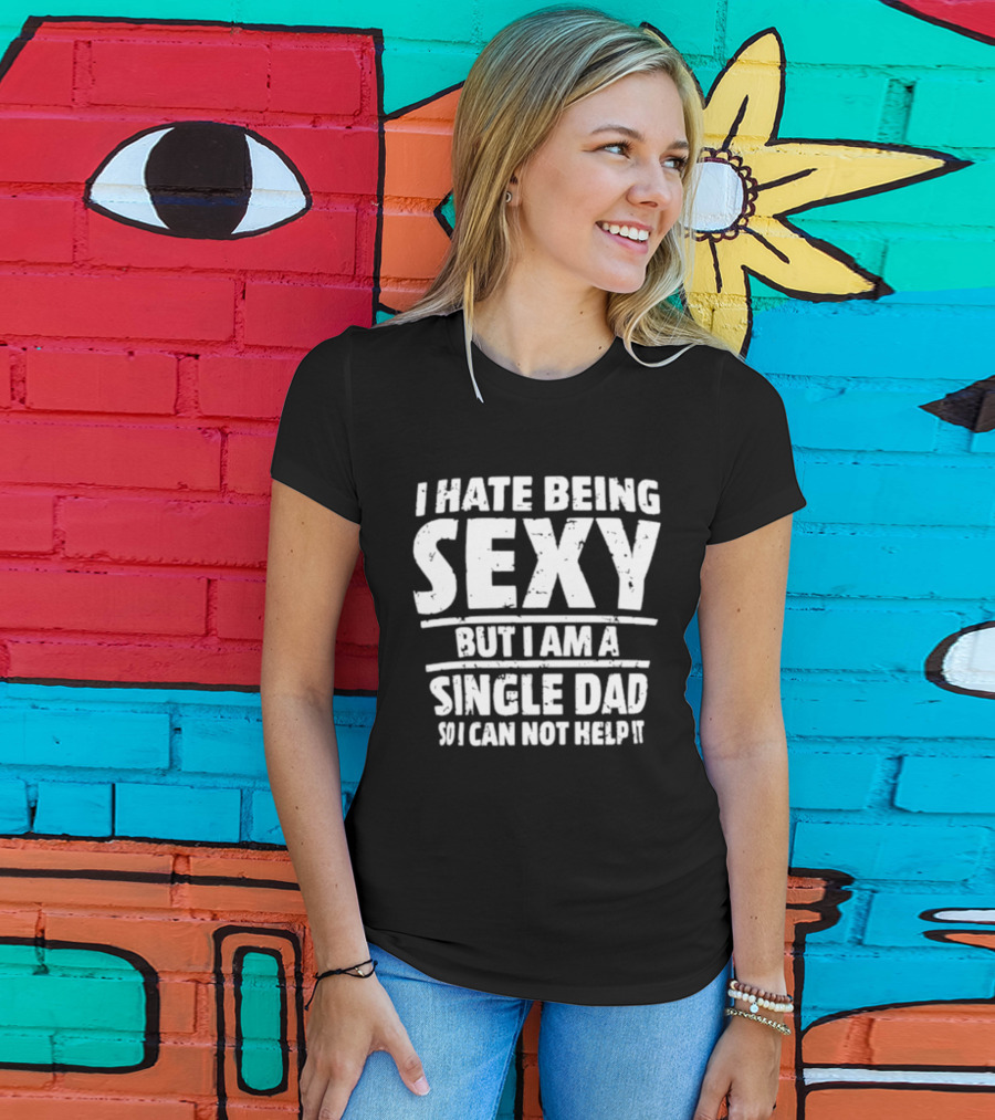 I Hate Being Sexy But I Am A Single Dad I Cannot Help It T-Shirt